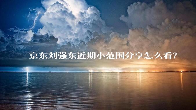 京东刘强东近期小范围分享怎么看？